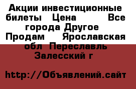 Акции-инвестиционные билеты › Цена ­ 150 - Все города Другое » Продам   . Ярославская обл.,Переславль-Залесский г.
